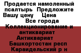 Продается намоленный псалтырь. Предложите Вашу цену! › Цена ­ 600 000 - Все города Коллекционирование и антиквариат » Антиквариат   . Башкортостан респ.,Караидельский р-н